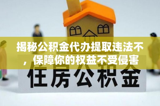 北镇揭秘公积金代办提取违法不，保障你的权益不受侵害