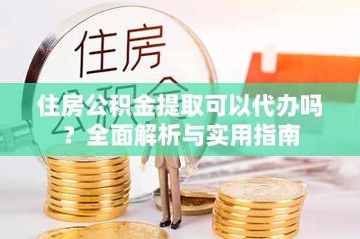 北镇住房公积金提取可以代办吗？全面解析与实用指南