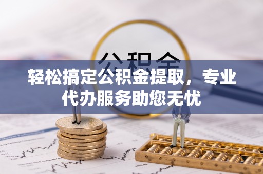 北镇轻松搞定公积金提取，专业代办服务助您无忧