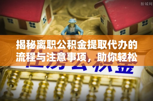 北镇揭秘离职公积金提取代办的流程与注意事项，助你轻松拿回属于你的钱！