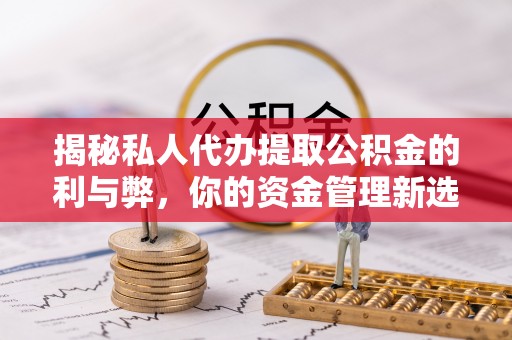 北镇揭秘私人代办提取公积金的利与弊，你的资金管理新选择