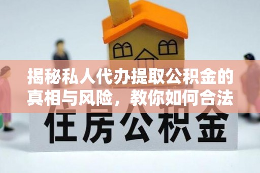 北镇揭秘私人代办提取公积金的真相与风险，教你如何合法高效操作