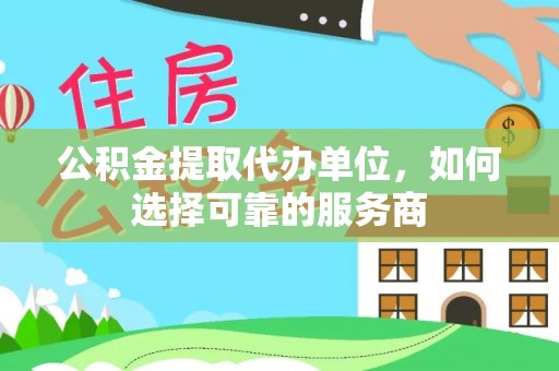 北镇公积金提取代办单位，如何选择可靠的服务商