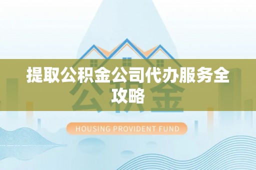 北镇提取公积金公司代办服务全攻略