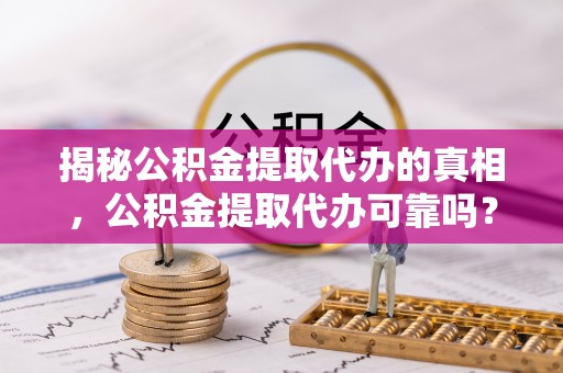 北镇揭秘公积金提取代办的真相，公积金提取代办可靠吗？