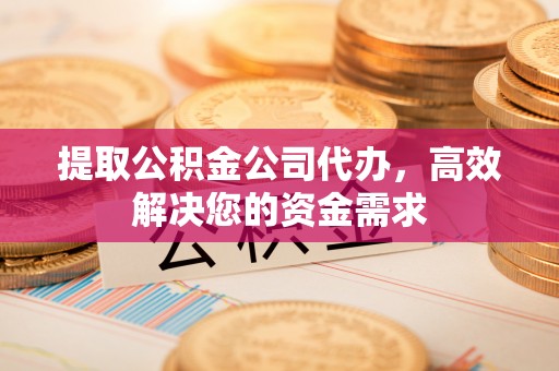 北镇提取公积金公司代办，高效解决您的资金需求