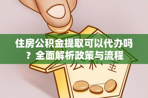 北镇住房公积金提取可以代办吗？全面解析政策与流程