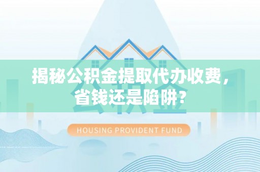 北镇揭秘公积金提取代办收费，省钱还是陷阱？