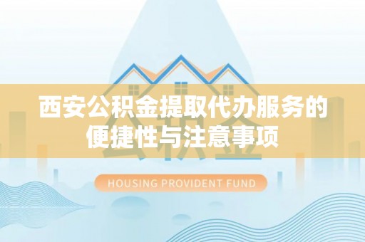 北镇西安公积金提取代办服务的便捷性与注意事项