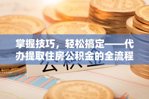 北镇掌握技巧，轻松搞定——代办提取住房公积金的全流程解析
