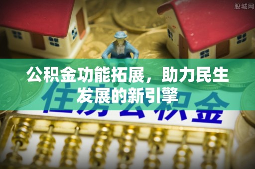 北镇公积金功能拓展，助力民生发展的新引擎