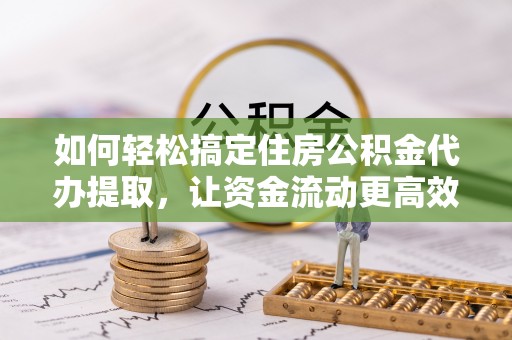 北镇如何轻松搞定住房公积金代办提取，让资金流动更高效