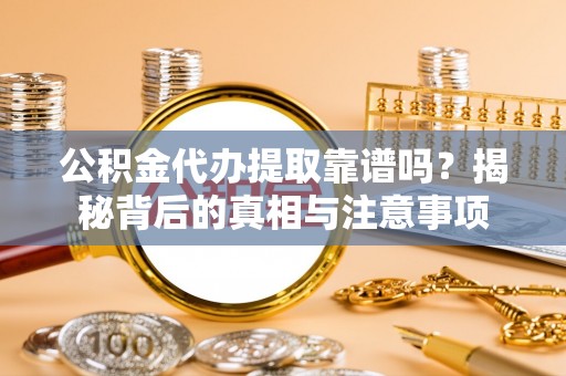 北镇公积金代办提取靠谱吗？揭秘背后的真相与注意事项