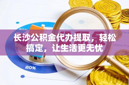 北镇长沙公积金代办提取，轻松搞定，让生活更无忧