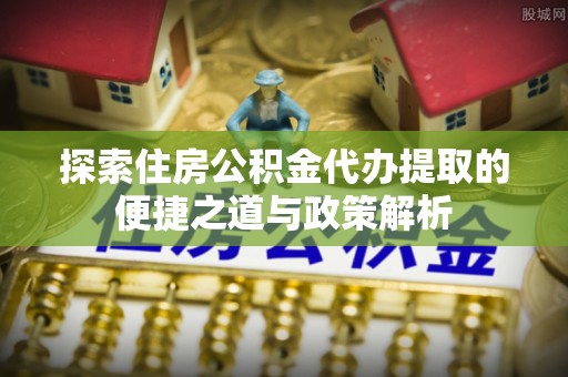 北镇探索住房公积金代办提取的便捷之道与政策解析