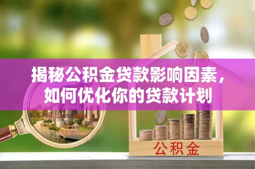 北镇揭秘公积金贷款影响因素，如何优化你的贷款计划