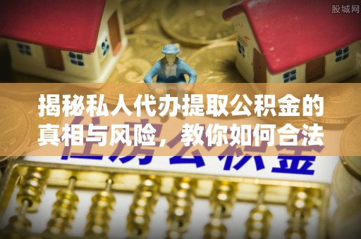 北镇揭秘私人代办提取公积金的真相与风险，教你如何合法合规操作