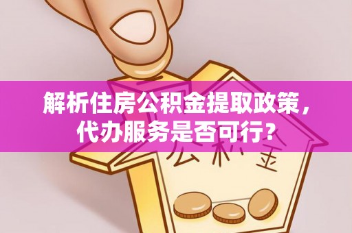 北镇解析住房公积金提取政策，代办服务是否可行？