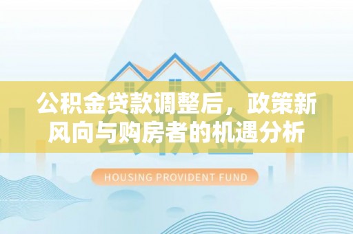 北镇公积金贷款调整后，政策新风向与购房者的机遇分析