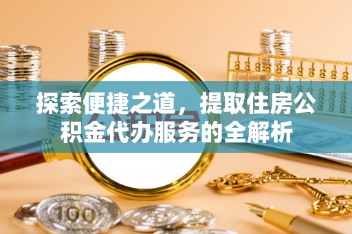 北镇探索便捷之道，提取住房公积金代办服务的全解析