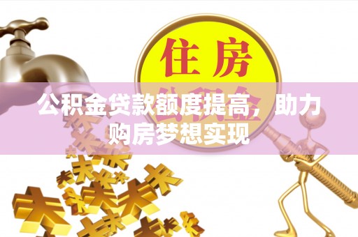 北镇公积金贷款额度提高，助力购房梦想实现