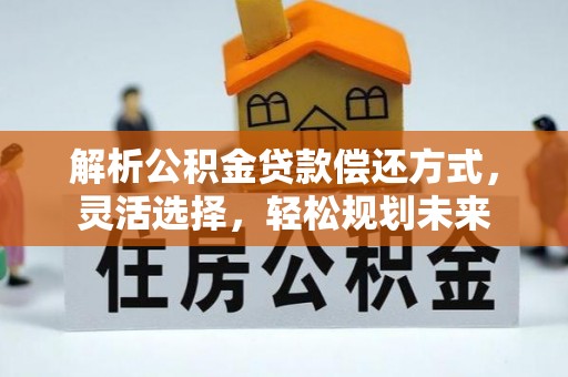 北镇解析公积金贷款偿还方式，灵活选择，轻松规划未来