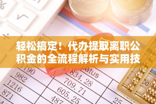 北镇轻松搞定！代办提取离职公积金的全流程解析与实用技巧