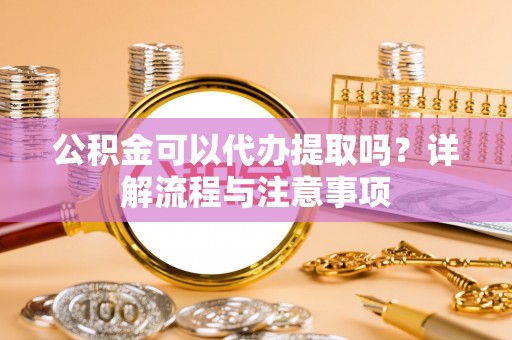 北镇公积金可以代办提取吗？详解流程与注意事项