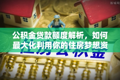北镇公积金贷款额度解析，如何最大化利用你的住房梦想资金