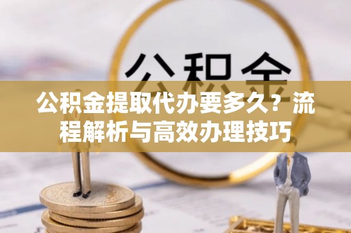 北镇公积金提取代办要多久？流程解析与高效办理技巧