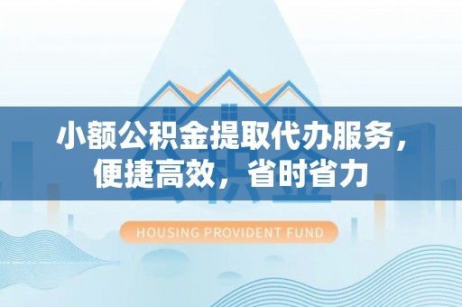 北镇小额公积金提取代办服务，便捷高效，省时省力