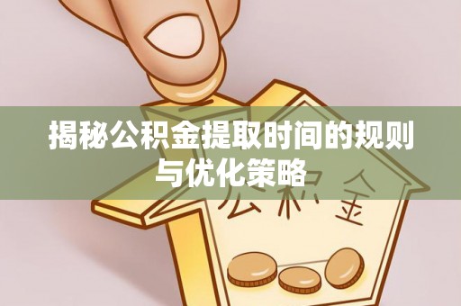 北镇揭秘公积金提取时间的规则与优化策略