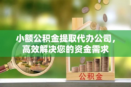 北镇小额公积金提取代办公司，高效解决您的资金需求