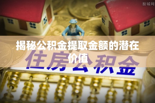 北镇揭秘公积金提取金额的潜在价值