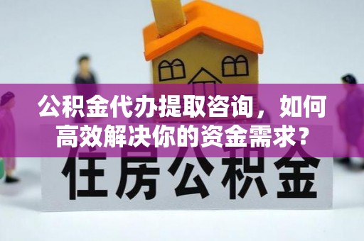 北镇公积金代办提取咨询，如何高效解决你的资金需求？