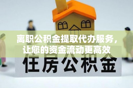 北镇离职公积金提取代办服务，让您的资金流动更高效