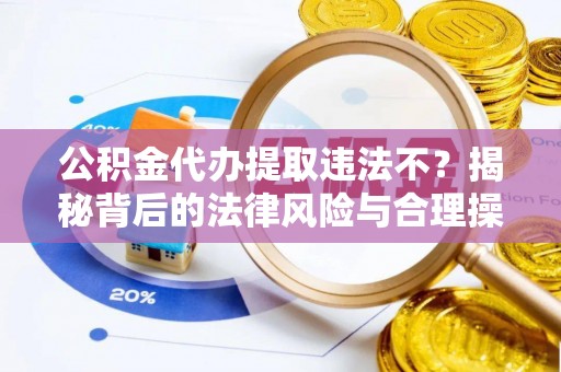北镇公积金代办提取违法不？揭秘背后的法律风险与合理操作