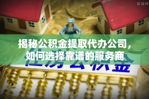 北镇揭秘公积金提取代办公司，如何选择靠谱的服务商
