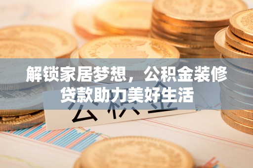 北镇解锁家居梦想，公积金装修贷款助力美好生活
