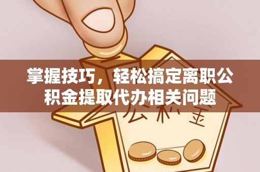 北镇掌握技巧，轻松搞定离职公积金提取代办相关问题