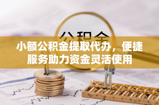 北镇小额公积金提取代办，便捷服务助力资金灵活使用