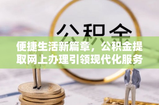 北镇便捷生活新篇章，公积金提取网上办理引领现代化服务