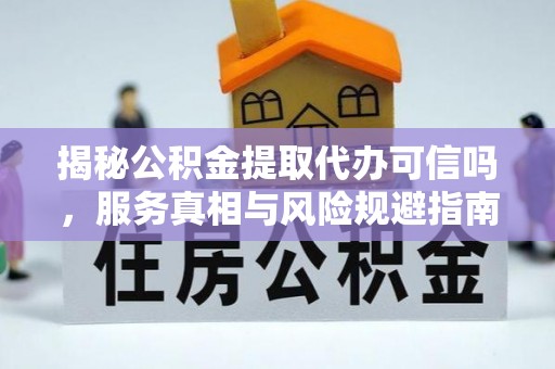 北镇揭秘公积金提取代办可信吗，服务真相与风险规避指南