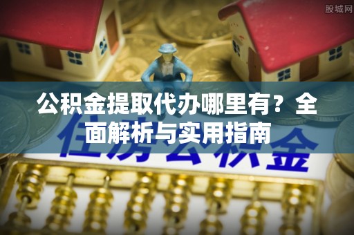 北镇公积金提取代办哪里有？全面解析与实用指南