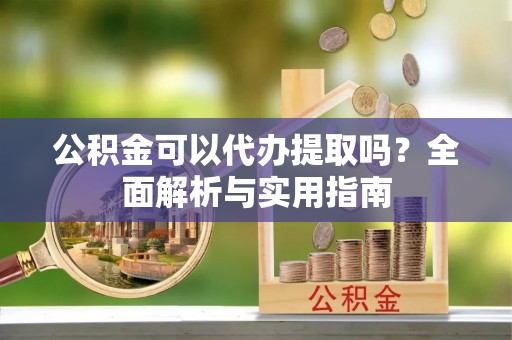 北镇公积金可以代办提取吗？全面解析与实用指南