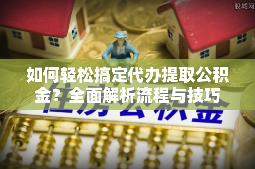 北镇如何轻松搞定代办提取公积金？全面解析流程与技巧