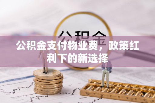北镇公积金支付物业费，政策红利下的新选择