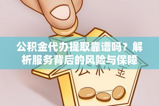 北镇公积金代办提取靠谱吗？解析服务背后的风险与保障