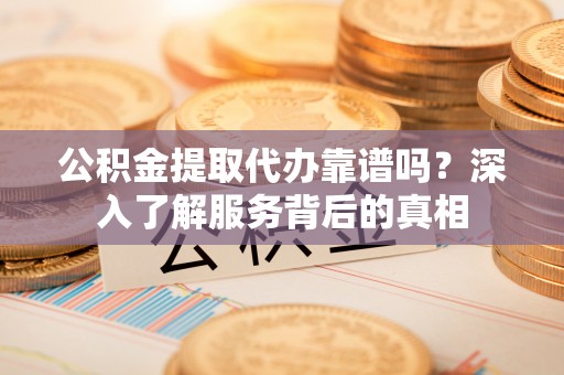 北镇公积金提取代办靠谱吗？深入了解服务背后的真相