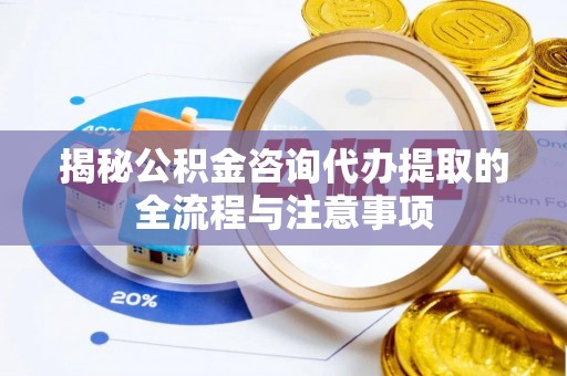 北镇揭秘公积金咨询代办提取的全流程与注意事项
